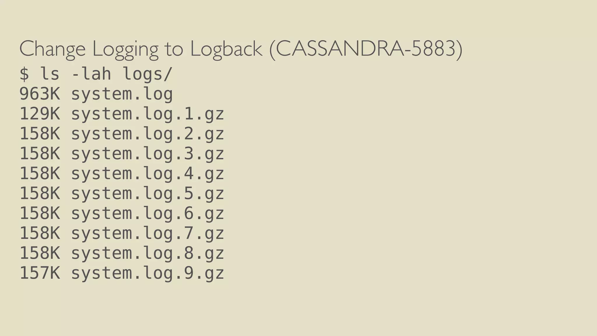 Change Logging to Logback (CASSANDRA-5883) 
$ ls -lah logs/ 
963K system.log 
129K system.log.1.gz 
158K system.log.2.gz 
158K system.log.3.gz 
158K system.log.4.gz 
158K system.log.5.gz 
158K system.log.6.gz 
158K system.log.7.gz 
158K system.log.8.gz 
157K system.log.9.gz 
 