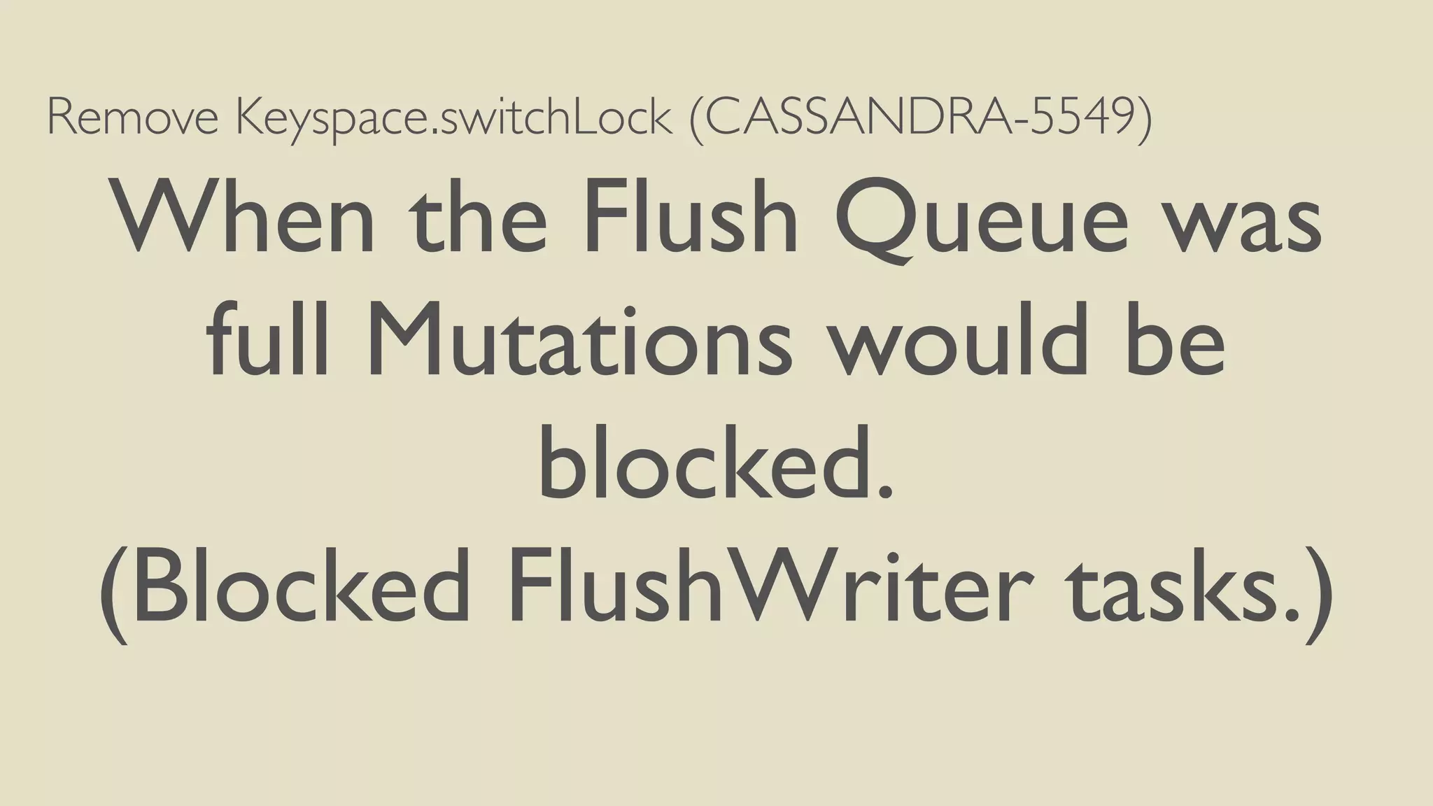 Remove Keyspace.switchLock (CASSANDRA-5549) 
When the Flush Queue was 
full Mutations would be 
blocked. 
(Blocked FlushWriter tasks.) 
 
