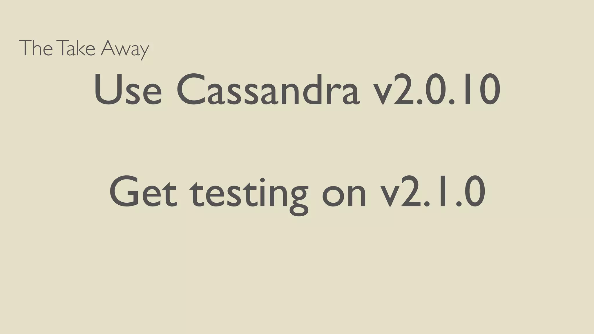 The Take Away 
Use Cassandra v2.0.10 
! 
Get testing on v2.1.0 
 