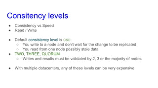 Consitency levels
● Consistency vs Speed
● Read / Write
● Default consistency level is ONE:
○ You write to a node and don’...