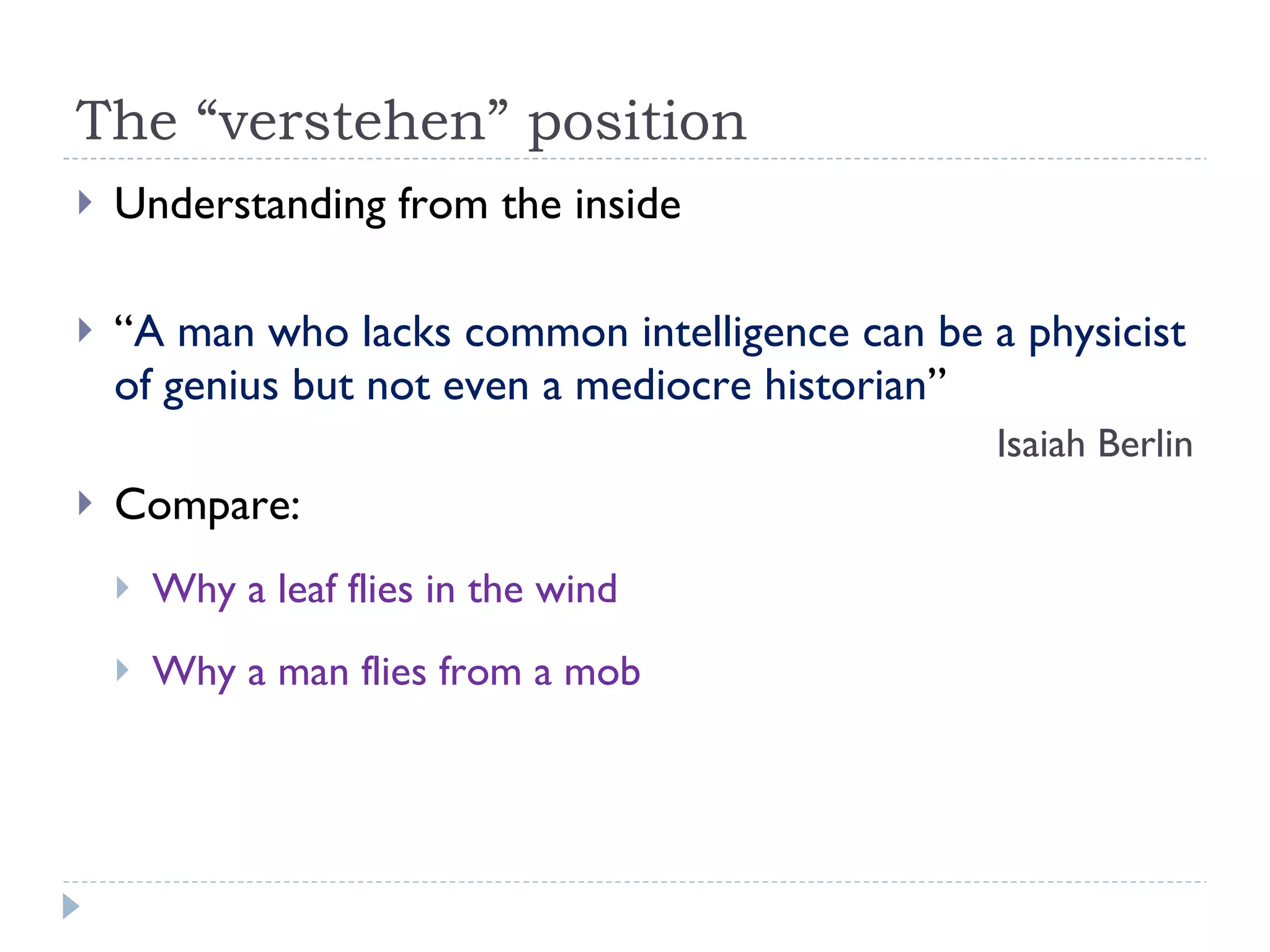 The “verstehen” position Understanding from the inside “ A man who lacks common intelligence can be a physicist of genius but not even a mediocre historian ” Isaiah Berlin Compare: Why a leaf flies in the wind Why a man flies from a mob 