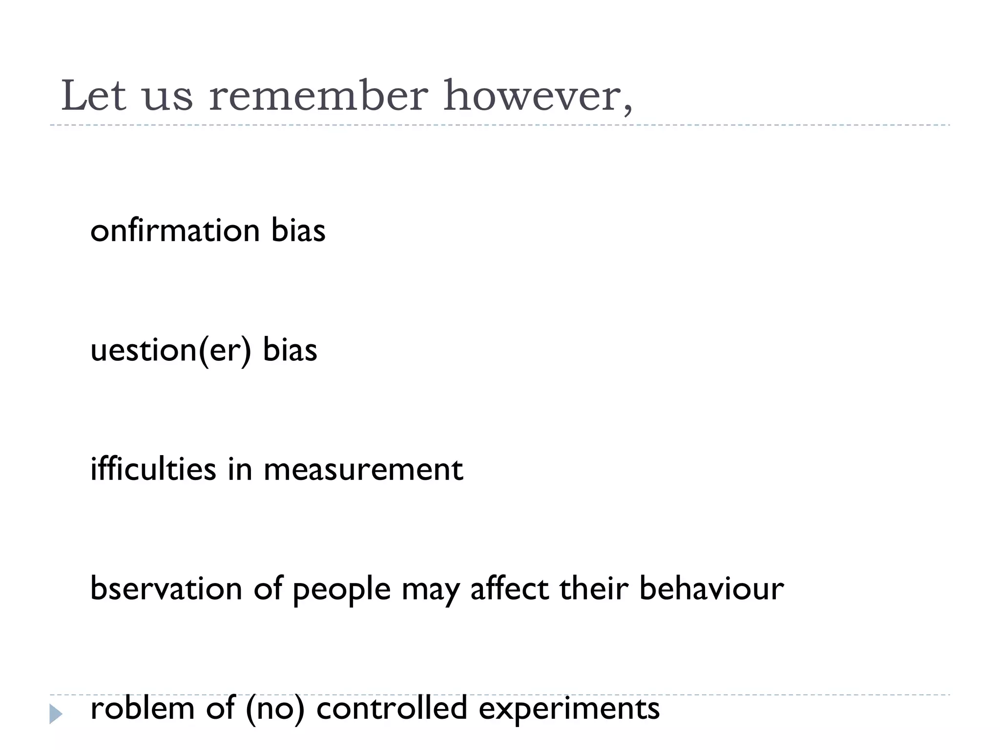 Let us remember however, Confirmation bias Question(er) bias Difficulties in measurement Observation of people may affect their behaviour Problem of (no) controlled experiments Human sciences often affected by moral issues Limitations on willingness to experiment Human science laws suggest the ‘probable’ Uncomfortable with falsification 