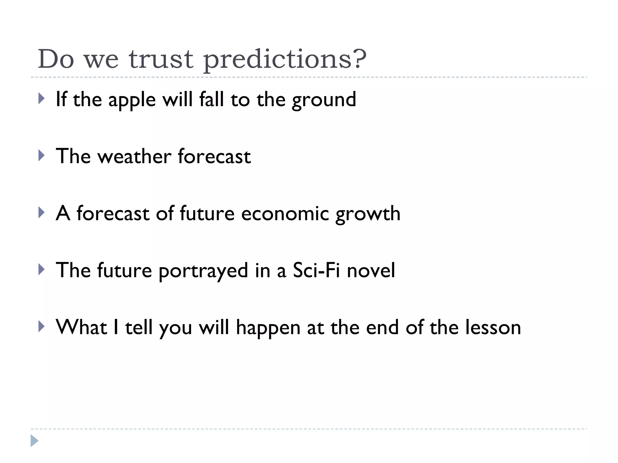 Do we trust predictions?  If the apple will fall to the ground The weather forecast A forecast of future economic growth The future portrayed in a Sci-Fi novel What I tell you will happen at the end of the lesson 