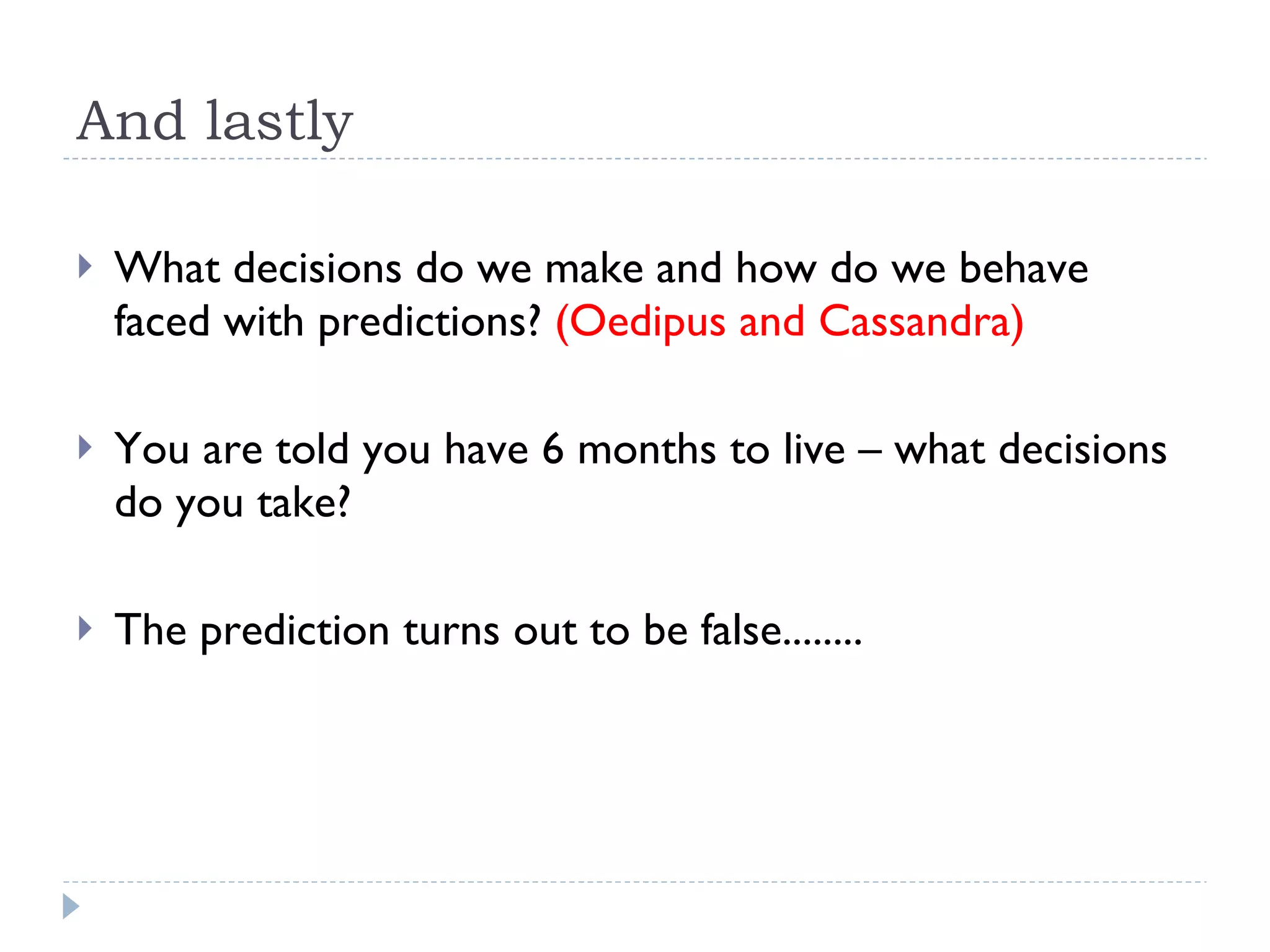 And lastly What decisions do we make and how do we behave faced with predictions?  (Oedipus and Cassandra) You are told you have 6 months to live – what decisions do you take? The prediction turns out to be false........ 