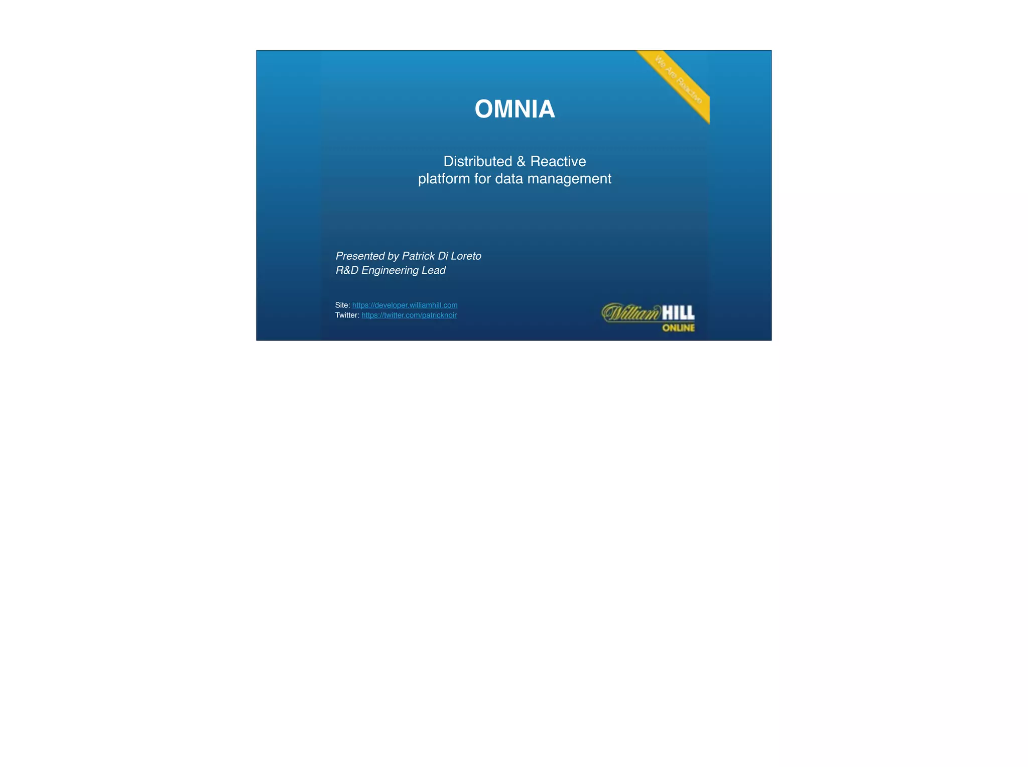 Presented by Patrick Di Loreto
R&D Engineering Lead
Site: https://developer.williamhill.com
Twitter: https://twitter.com/patricknoir
OMNIA 
 
Distributed & Reactive  
platform for data management 
 