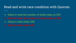 Read and write race condition with Quorum
● Client A read the number of ticket sales at 299
● Client B read the number of ticket sales at 299
● Client A sells ticket 300
● Client B sells ticket 300
 