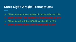 Enter Light Weight Transactions
● Client A read the number of ticket sales at 299
● Client B read the number of ticket sales at 299
● Client A sells ticket 300 if total sold is 299
● Client B sells ticket 300 if total sold is 299
 