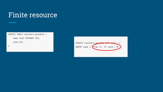 Finite resource
CREATE TABLE vouchers_mutable (
name text PRIMARY KEY,
sold int
)
UPDATE vouchers_mutable SET sold = 1
WHERE name = 'free tv' IF sold = 0;
 