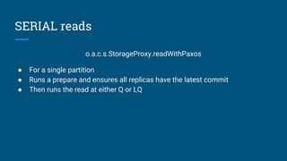 SERIAL reads
o.a.c.s.StorageProxy.readWithPaxos
● For a single partition
● Runs a prepare and ensures all replicas have the latest commit
● Then runs the read at either Q or LQ
 