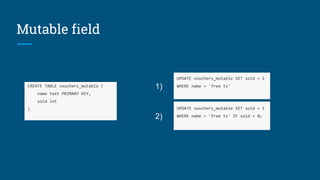 Mutable field
CREATE TABLE vouchers_mutable (
name text PRIMARY KEY,
sold int
) UPDATE vouchers_mutable SET sold = 1
WHERE name = 'free tv' IF sold = 0;
UPDATE vouchers_mutable SET sold = 1
WHERE name = 'free tv'1)
2)
 