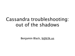 Cassandra troubleshooting:
    out of the shadows

      Benjamin Black, b@b3k.us
 