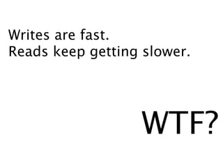 Writes are fast.
Reads keep getting slower.




                   WTF?
 