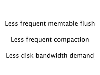 Less frequent memtable ﬂush

 Less frequent compaction

Less disk bandwidth demand
 