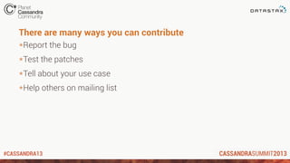 #CASSANDRA13
There are many ways you can contribute
*Report the bug
*Test the patches
*Tell about your use case
*Help others on mailing list
 