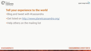 #CASSANDRA13
Tell your experience to the world
*Blog and tweet with #cassandra
*Get listed on http://www.planetcassandra.org/
*Help others on the mailing list
 