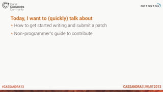 #CASSANDRA13
Today, I want to (quickly) talk about
* How to get started writing and submit a patch
* Non-programmer’s guide to contribute
 