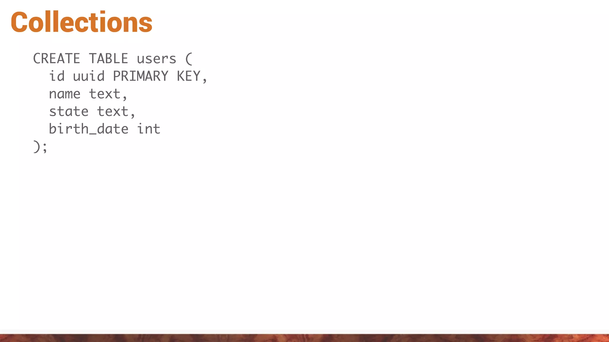 Collections
CREATE TABLE users (
id uuid PRIMARY KEY,
name text,
state text,
birth_date int
);
 