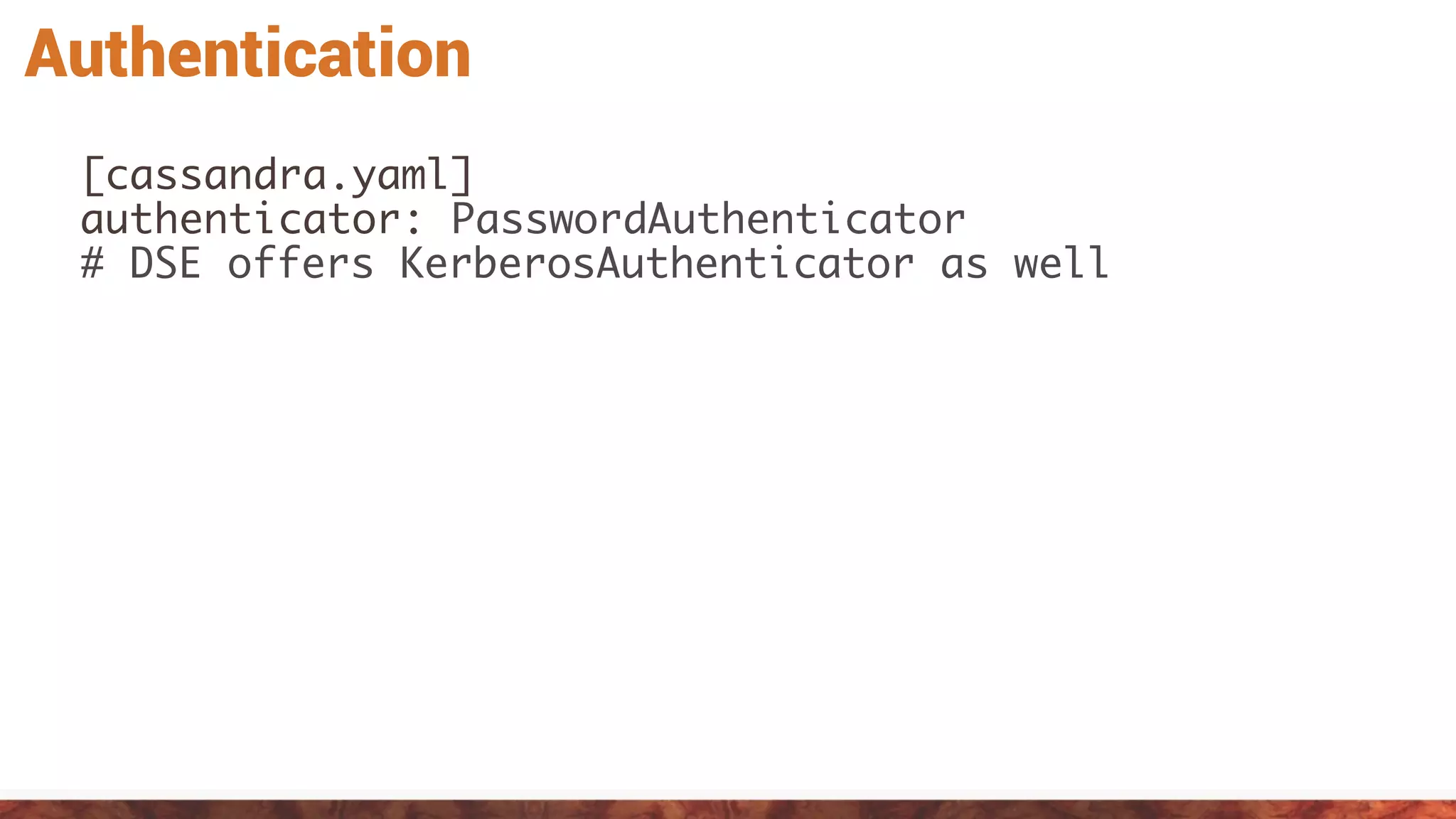 Authentication
[cassandra.yaml]
authenticator: PasswordAuthenticator
# DSE offers KerberosAuthenticator as well
 