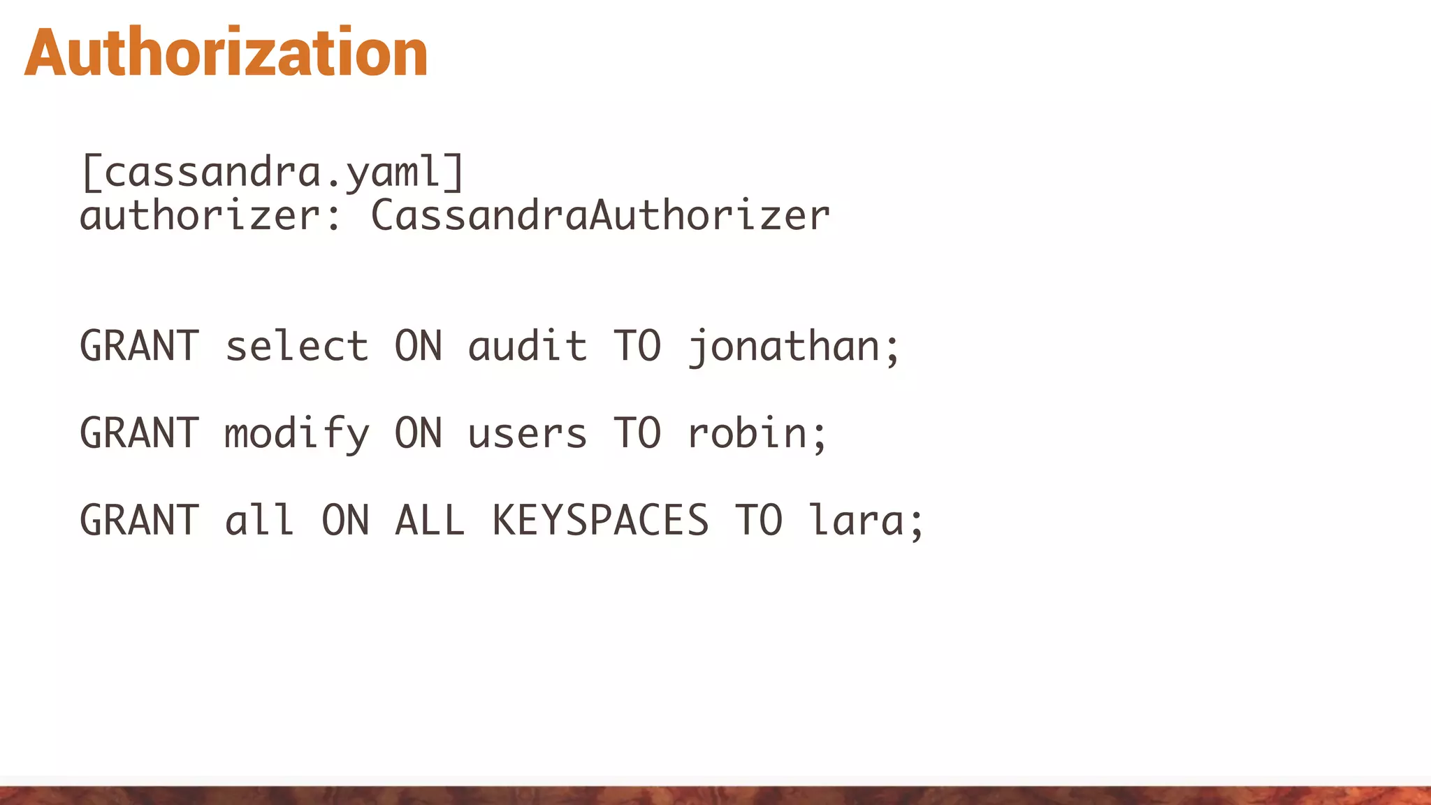 Authorization
[cassandra.yaml]
authorizer: CassandraAuthorizer
GRANT select ON audit TO jonathan;
GRANT modify ON users TO robin;
GRANT all ON ALL KEYSPACES TO lara;
 