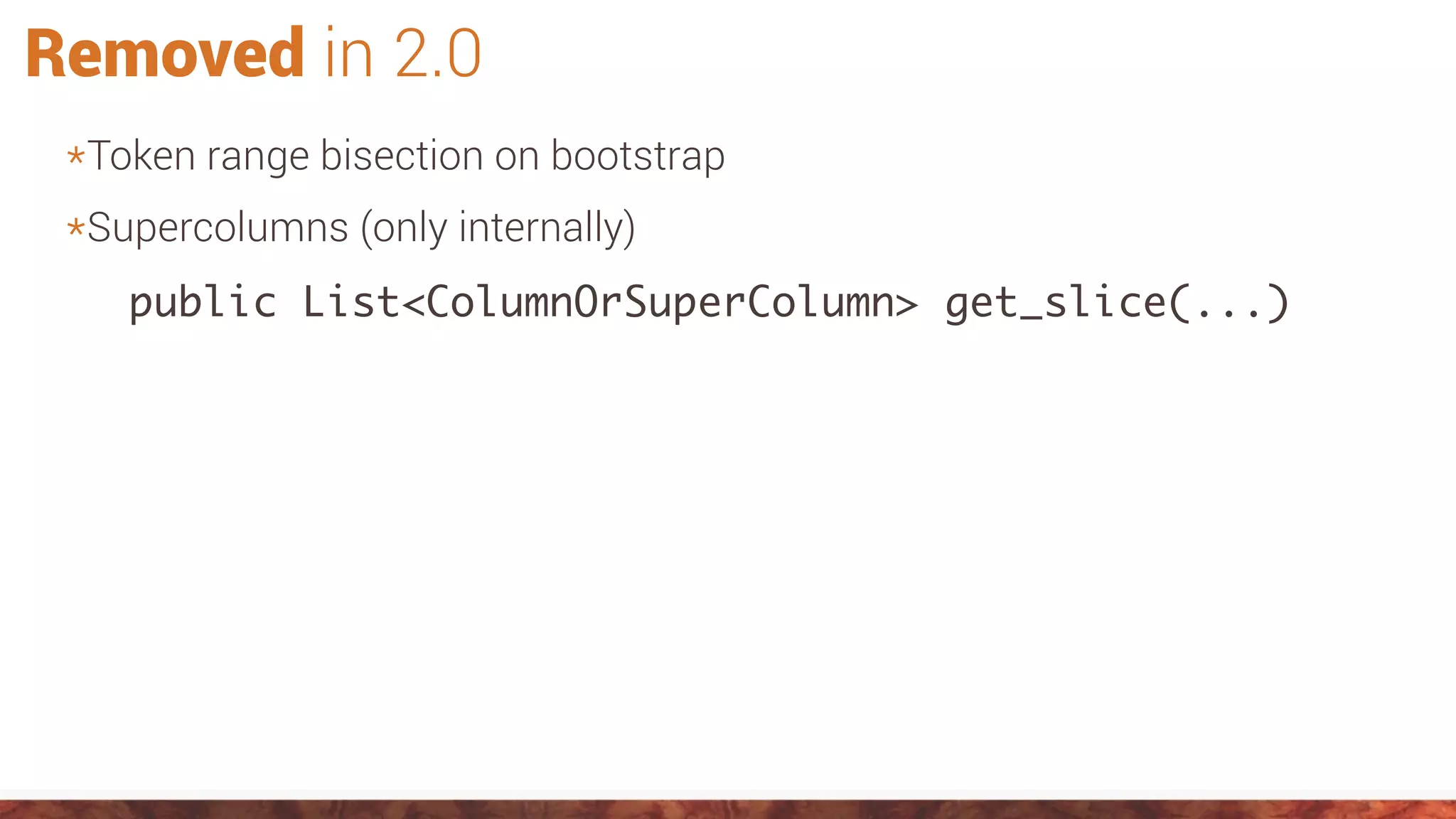 Removed in 2.0
*Token range bisection on bootstrap
*Supercolumns (only internally)
public List<ColumnOrSuperColumn> get_slice(...)
 