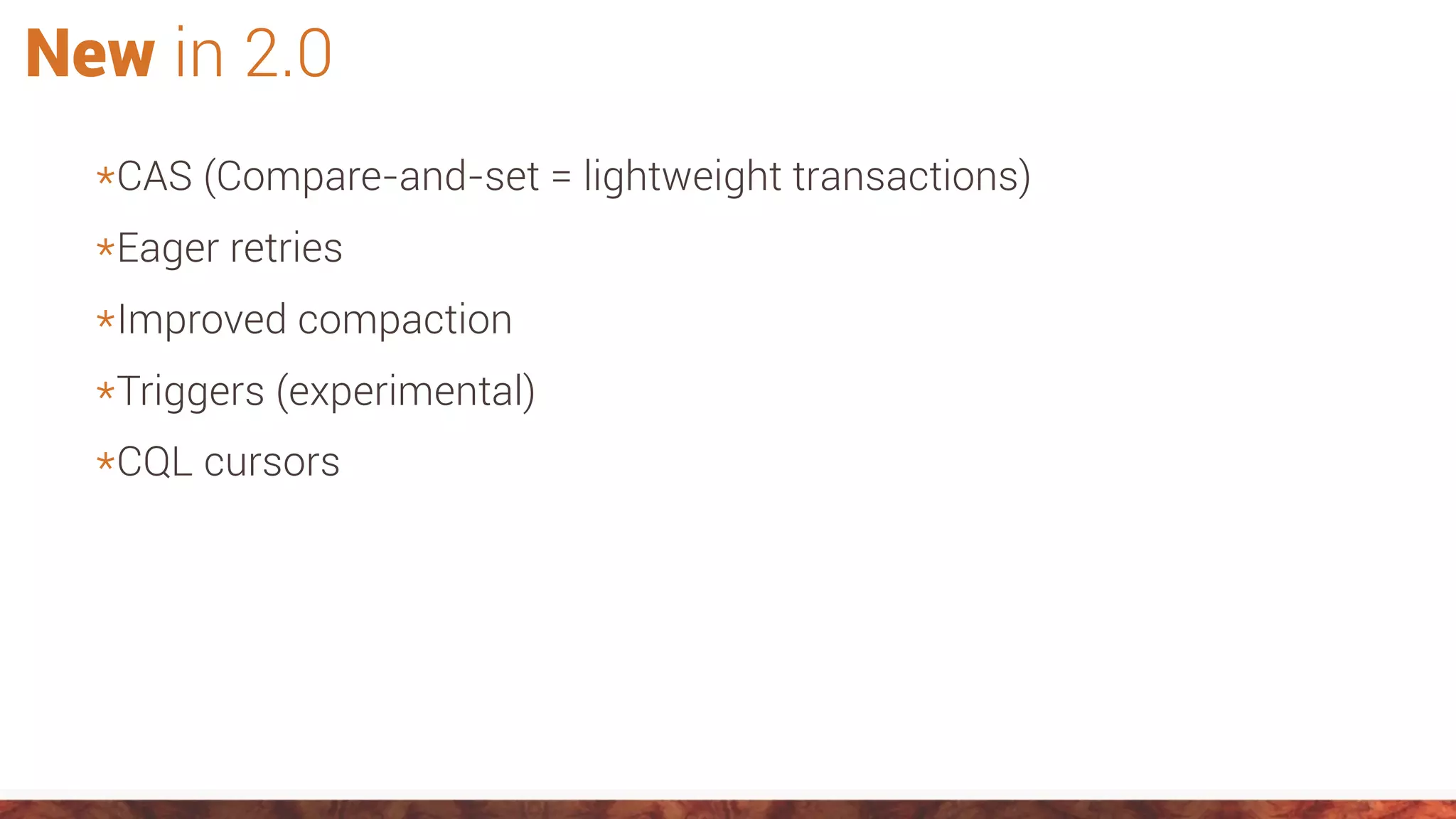 New in 2.0
*CAS (Compare-and-set = lightweight transactions)
*Eager retries
*Improved compaction
*Triggers (experimental)
*CQL cursors
 