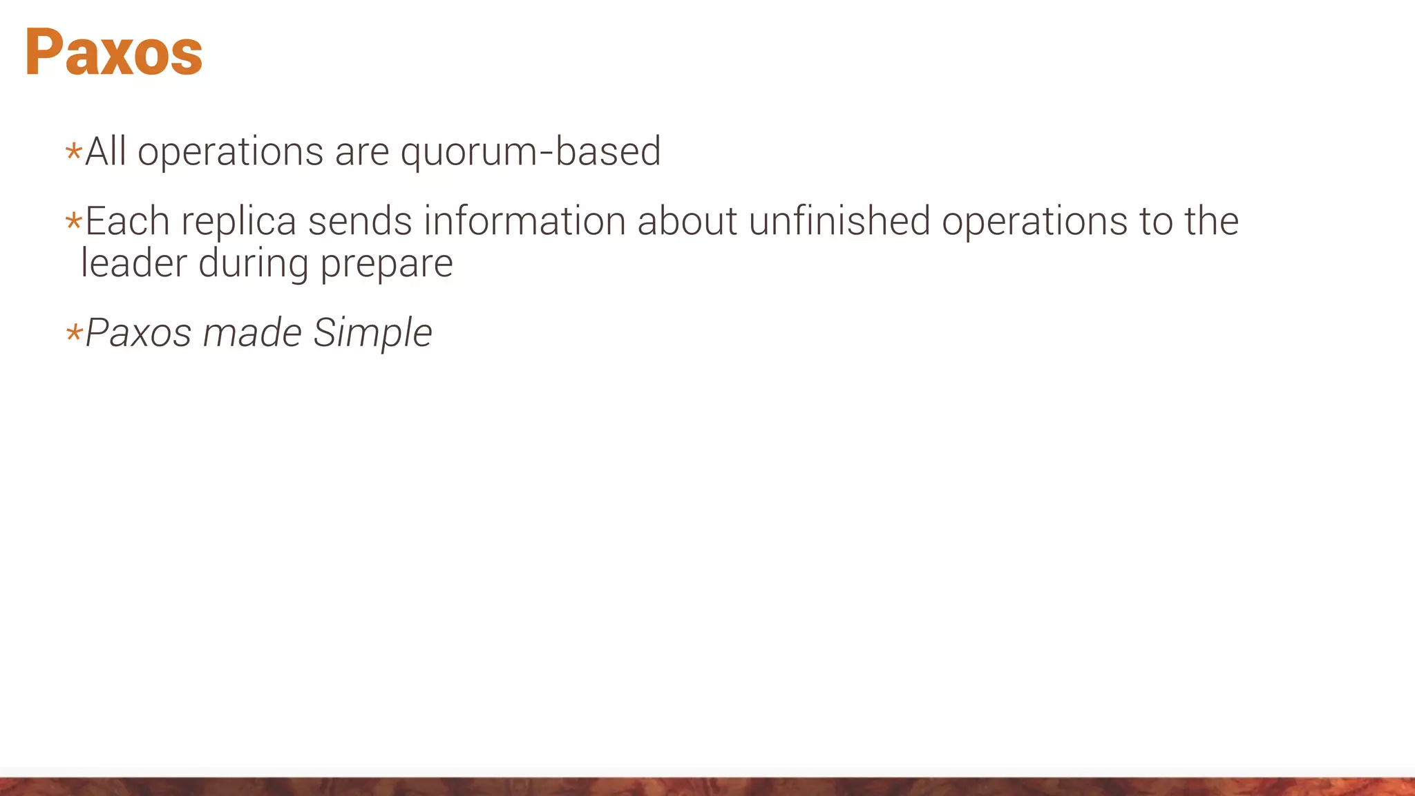 *All operations are quorum-based
*Each replica sends information about unfinished operations to the
leader during prepare
*Paxos made Simple
Paxos
 