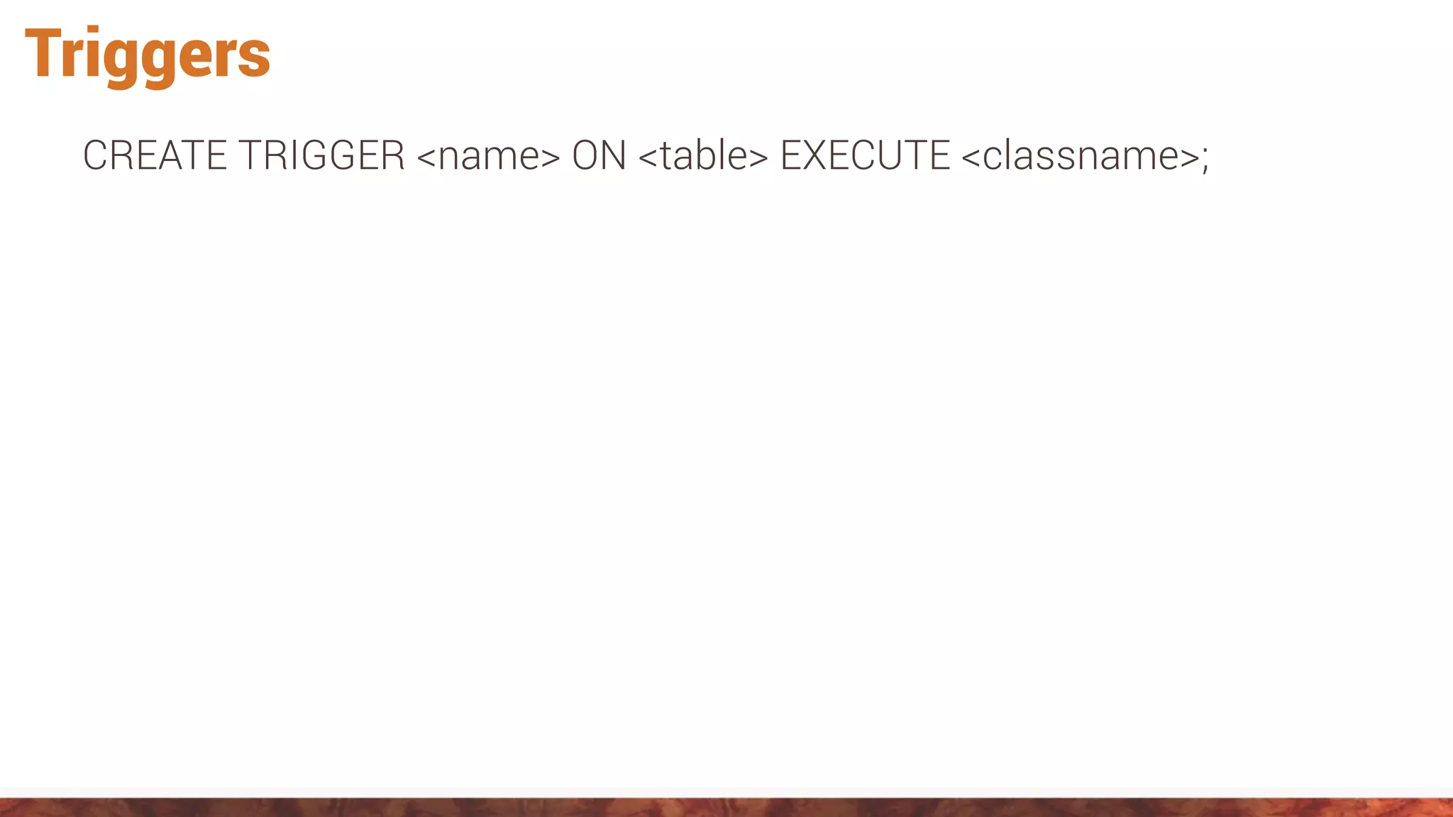 Triggers
CREATE TRIGGER <name> ON <table> EXECUTE <classname>;
 