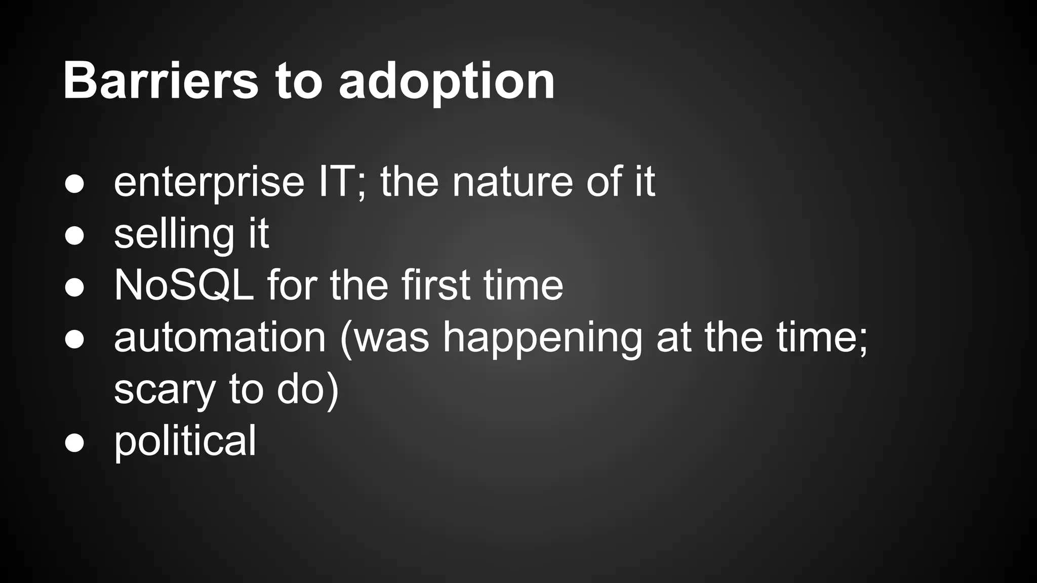 Barriers to adoption 
● enterprise IT; the nature of it 
● selling it 
● NoSQL for the first time 
● automation (was happening at the time; 
scary to do) 
● political 
 