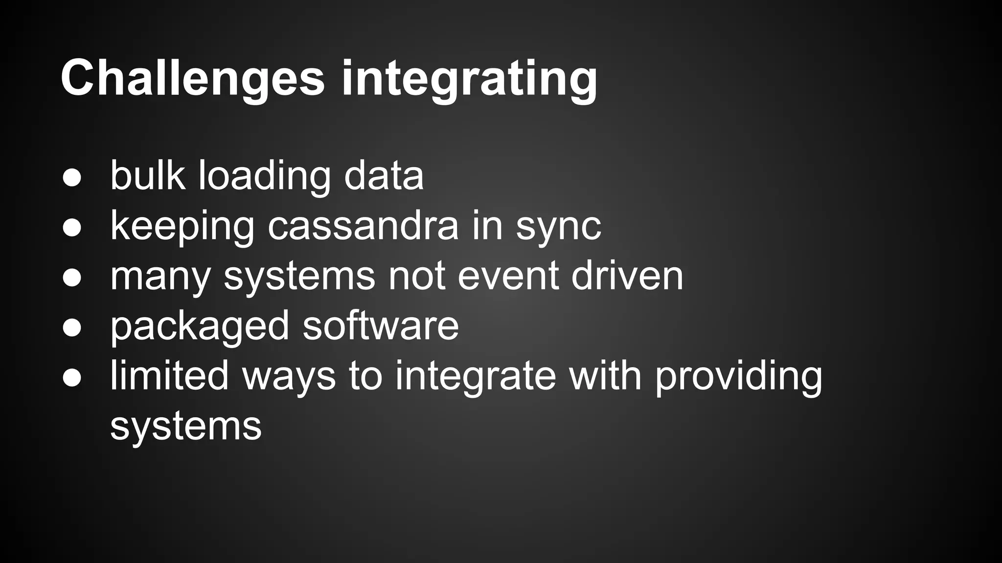 Challenges integrating 
● bulk loading data 
● keeping cassandra in sync 
● many systems not event driven 
● packaged software 
● limited ways to integrate with providing 
systems 
 