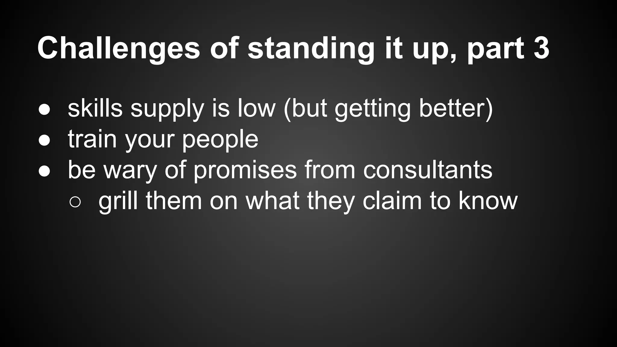 Challenges of standing it up, part 3 
● skills supply is low (but getting better) 
● train your people 
● be wary of promises from consultants 
○ grill them on what they claim to know 
 
