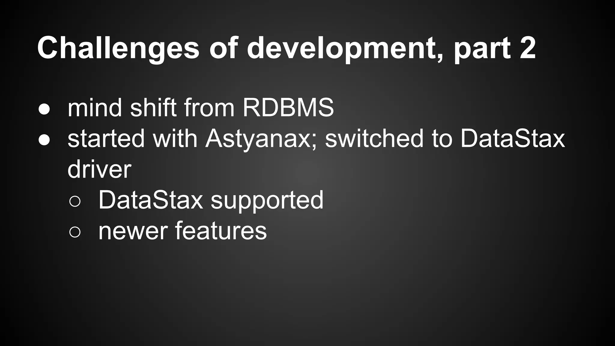 Challenges of development, part 2 
● mind shift from RDBMS 
● started with Astyanax; switched to DataStax 
driver 
○ DataStax supported 
○ newer features 
 