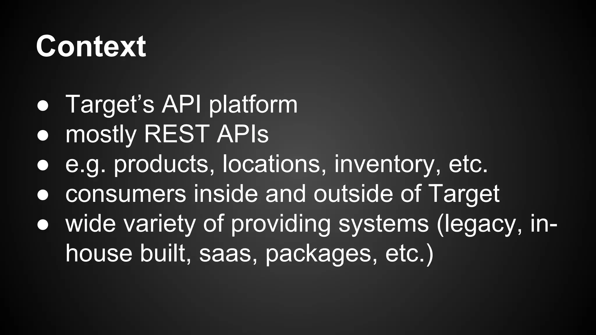 Context 
● Target’s API platform 
● mostly REST APIs 
● e.g. products, locations, inventory, etc. 
● consumers inside and outside of Target 
● wide variety of providing systems (legacy, in-house 
built, saas, packages, etc.) 
 