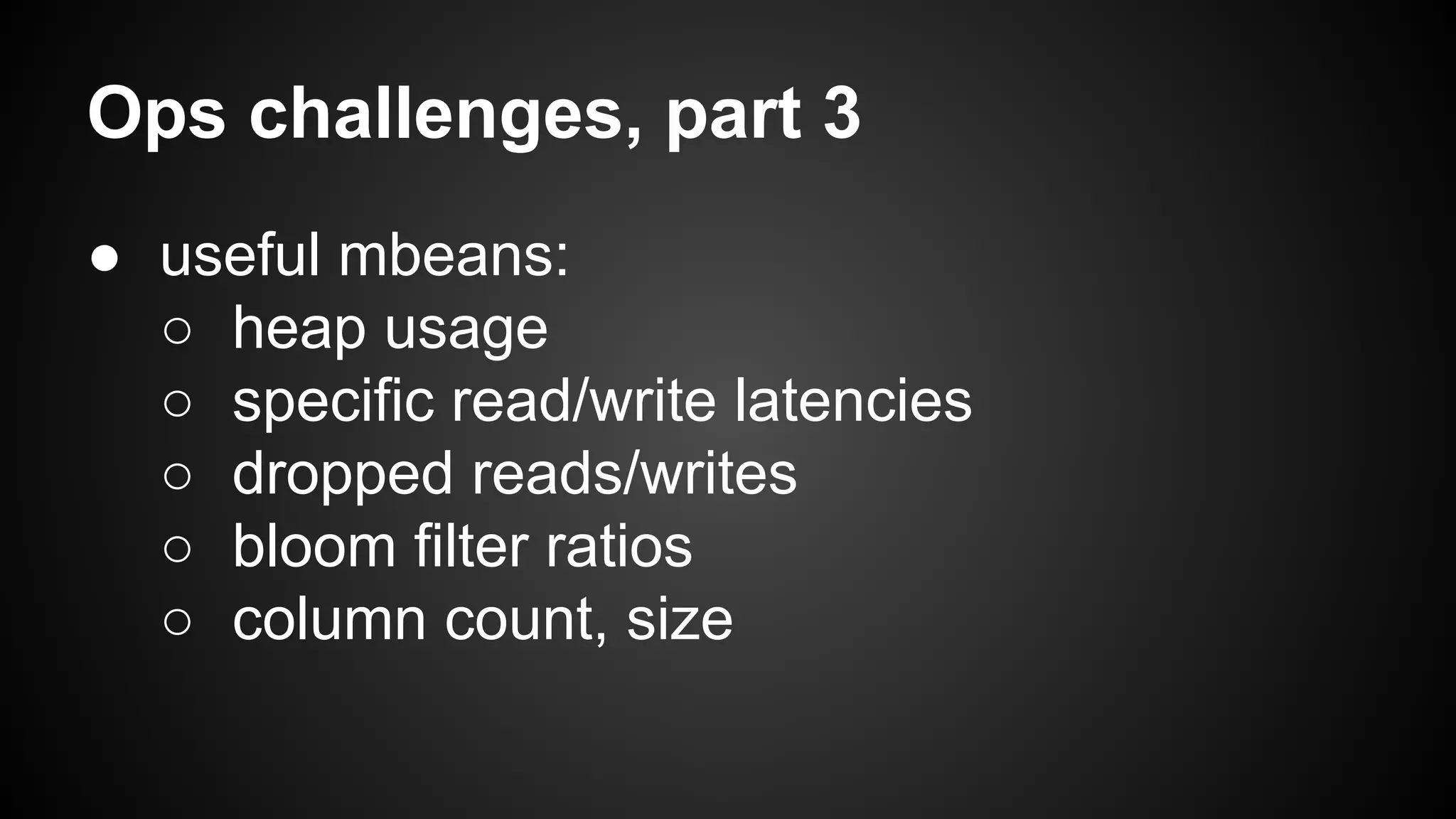 Ops challenges, part 3 
● useful mbeans: 
○ heap usage 
○ specific read/write latencies 
○ dropped reads/writes 
○ bloom filter ratios 
○ column count, size 
 