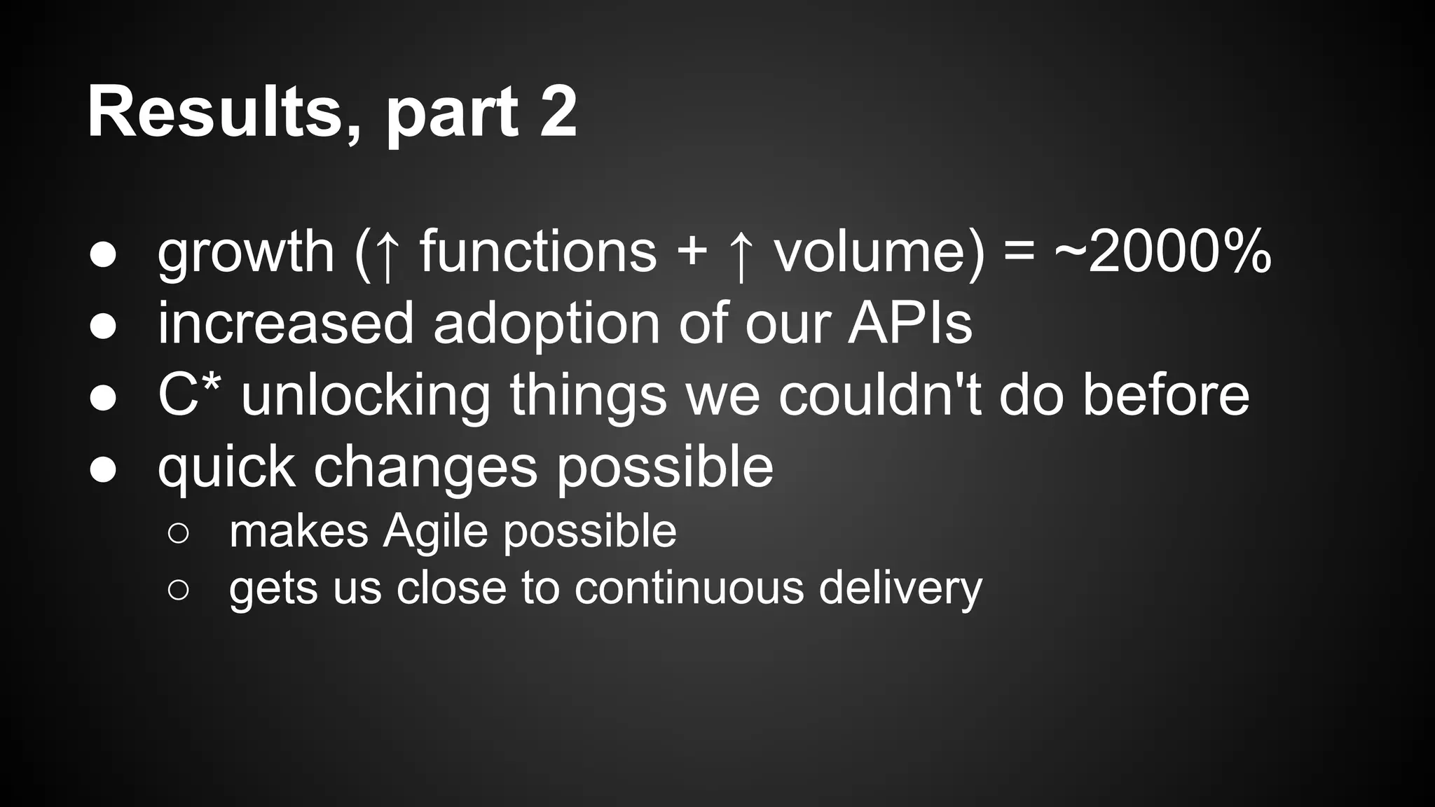 Results, part 2 
● growth (↑ functions + ↑ volume) = ~2000% 
● increased adoption of our APIs 
● C* unlocking things we couldn't do before 
● quick changes possible 
○ makes Agile possible 
○ gets us close to continuous delivery 
 