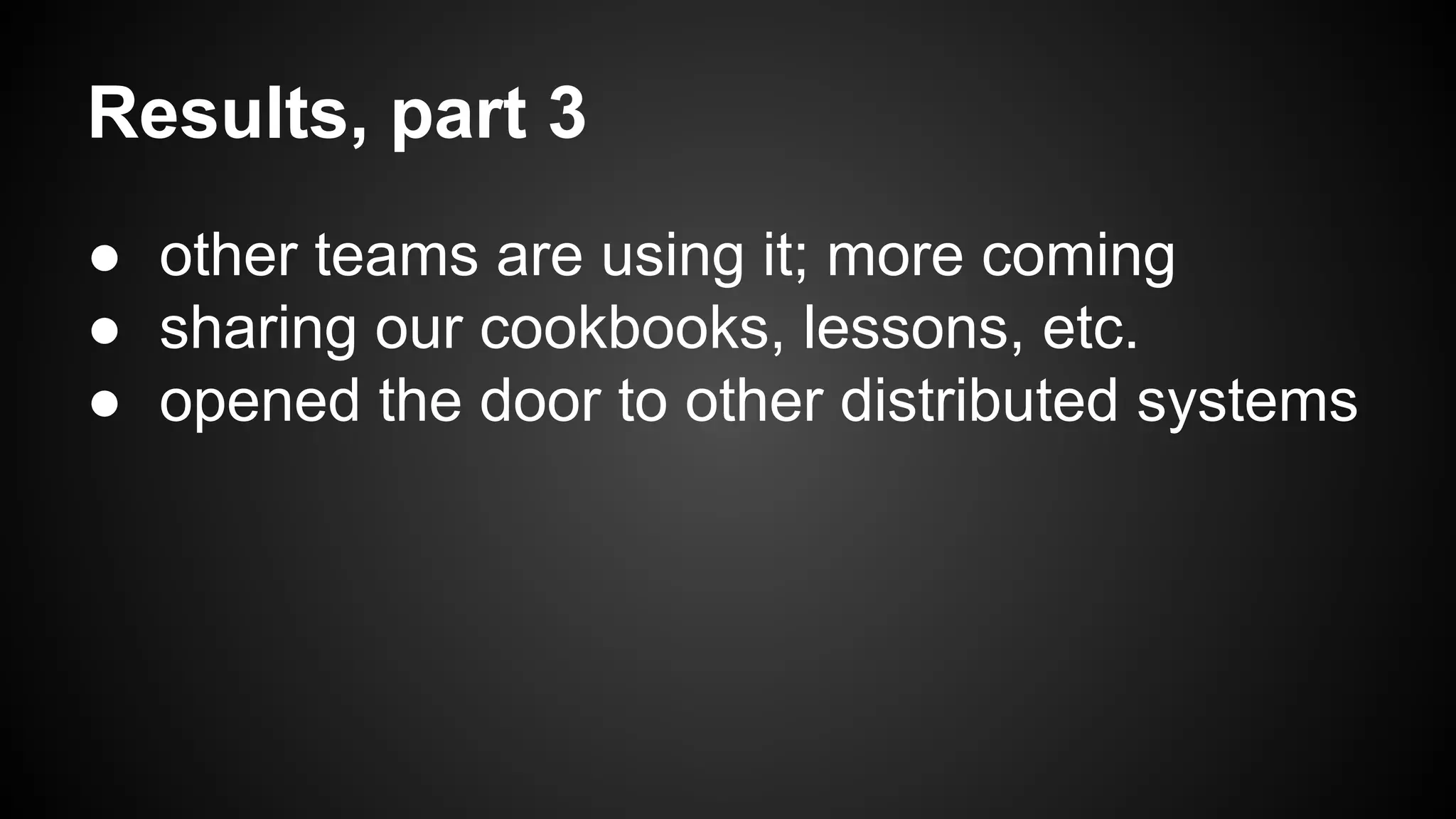 Results, part 3 
● other teams are using it; more coming 
● sharing our cookbooks, lessons, etc. 
● opened the door to other distributed systems 
 