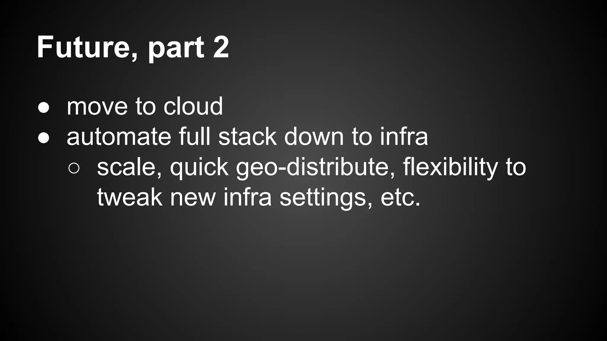 Future, part 2 
● move to cloud 
● automate full stack down to infra 
○ scale, quick geo-distribute, flexibility to 
tweak new infra settings, etc. 
 
