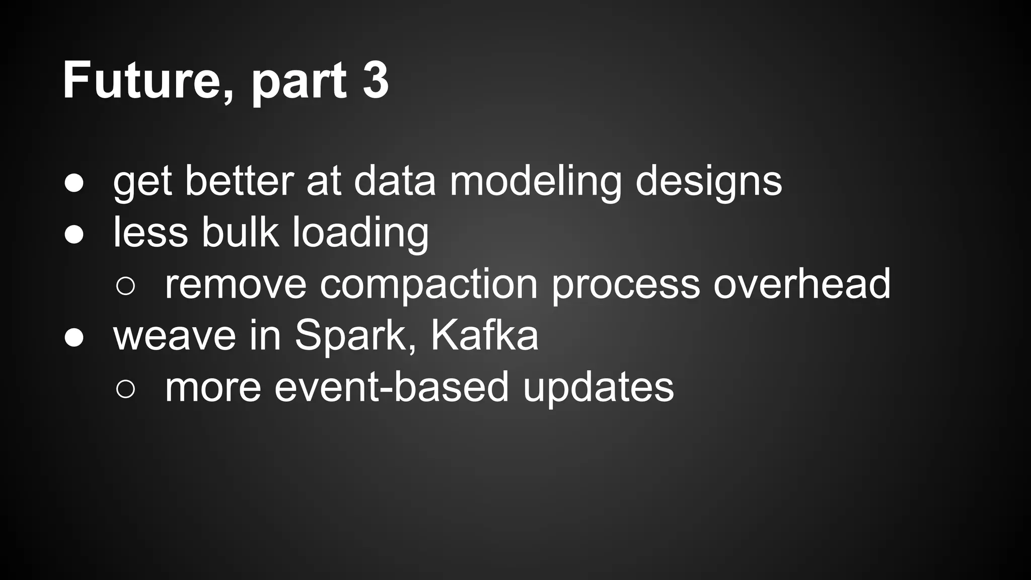 Future, part 3 
● get better at data modeling designs 
● less bulk loading 
○ remove compaction process overhead 
● weave in Spark, Kafka 
○ more event-based updates 
 