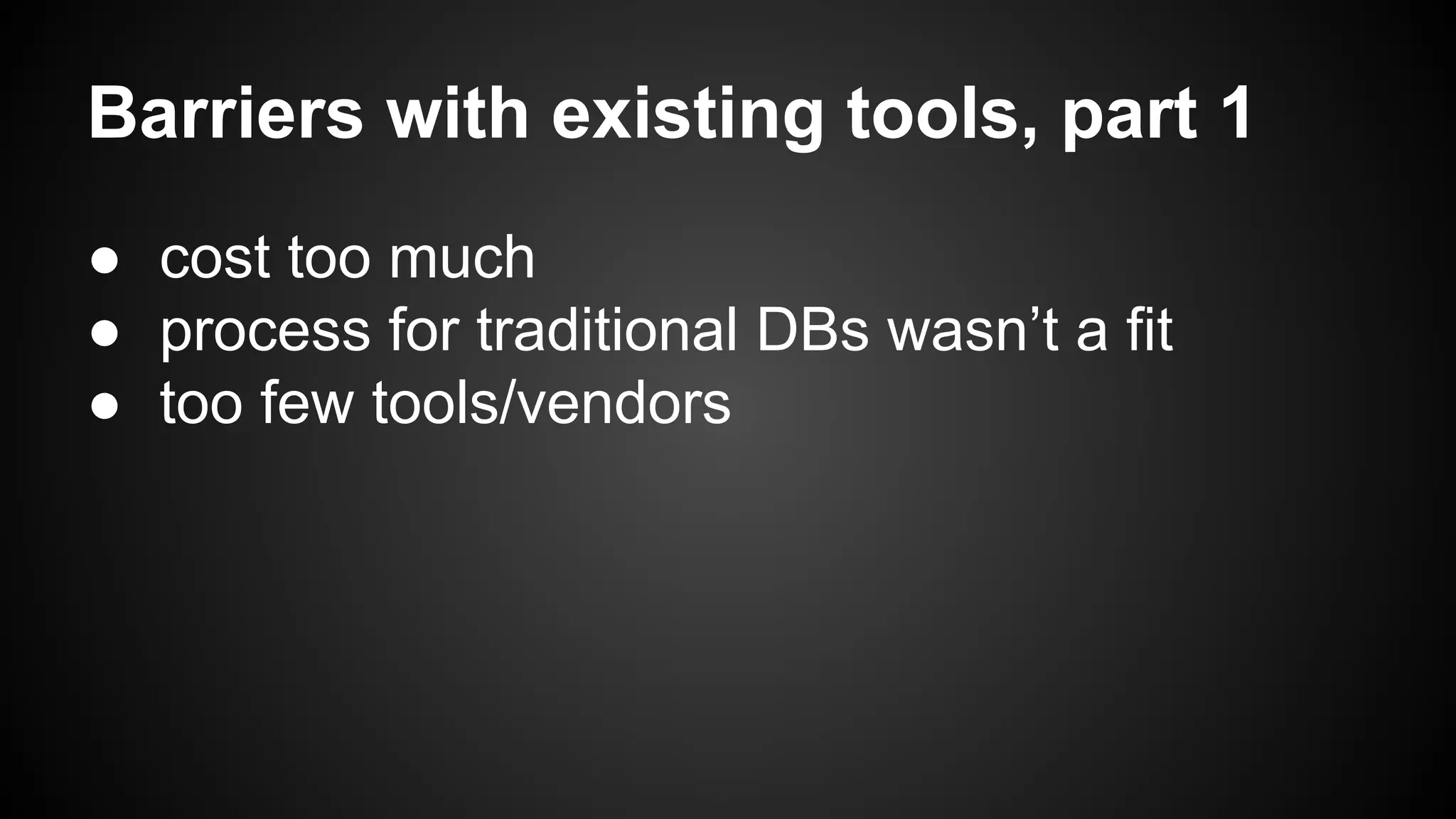 Barriers with existing tools, part 1 
● cost too much 
● process for traditional DBs wasn’t a fit 
● too few tools/vendors 
 