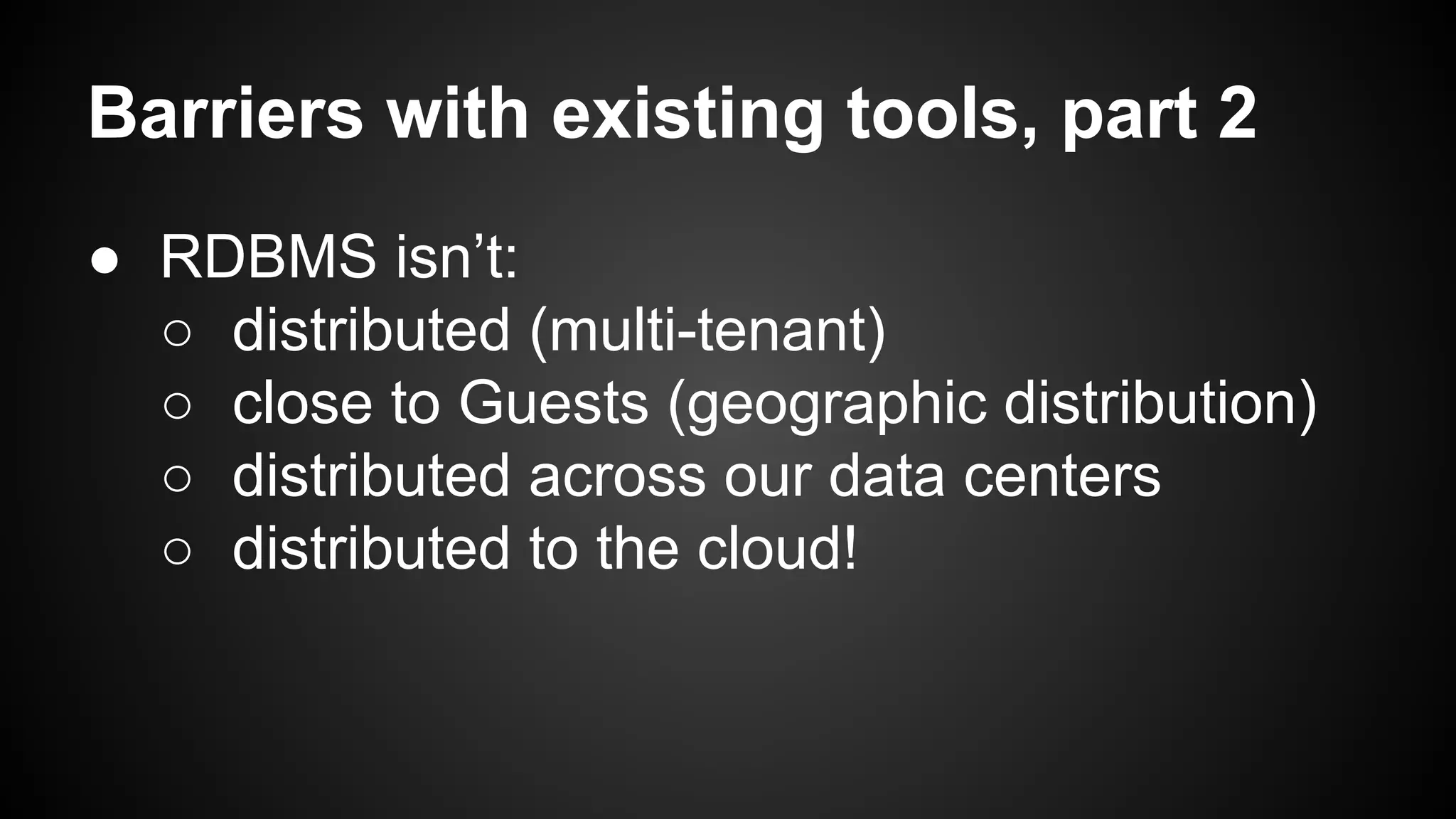 Barriers with existing tools, part 2 
● RDBMS isn’t: 
○ distributed (multi-tenant) 
○ close to Guests (geographic distribution) 
○ distributed across our data centers 
○ distributed to the cloud! 
 