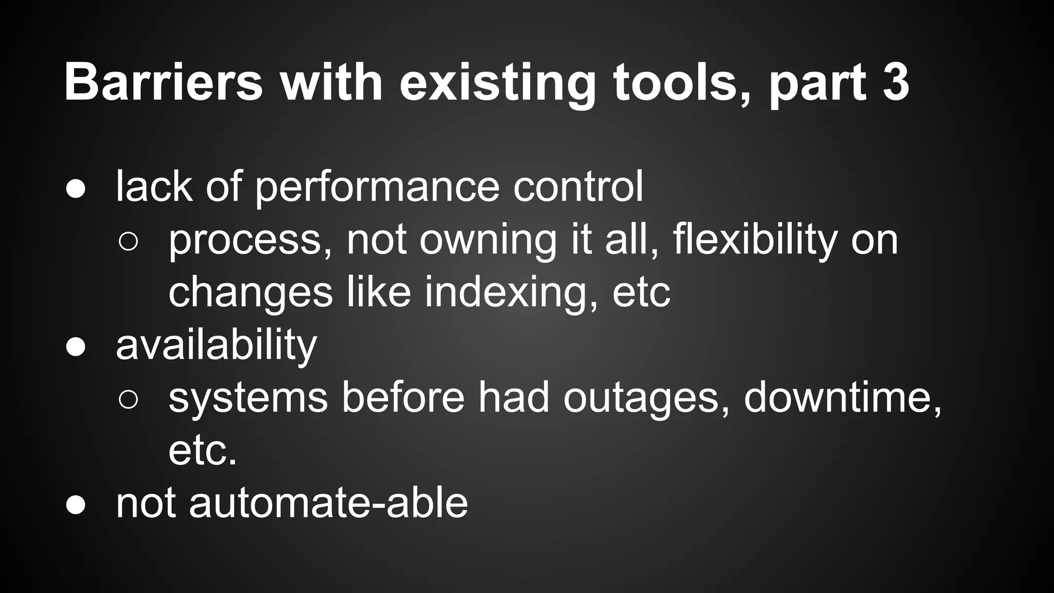 Barriers with existing tools, part 3 
● lack of performance control 
○ process, not owning it all, flexibility on 
changes like indexing, etc 
● availability 
○ systems before had outages, downtime, 
etc. 
● not automate-able 
 