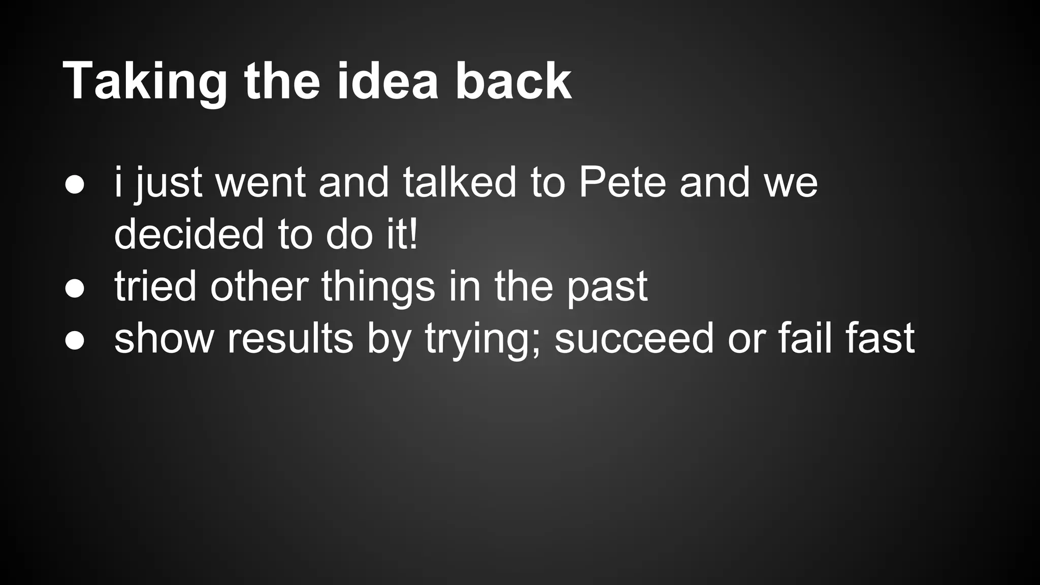 Taking the idea back 
● i just went and talked to Pete and we 
decided to do it! 
● tried other things in the past 
● show results by trying; succeed or fail fast 
 