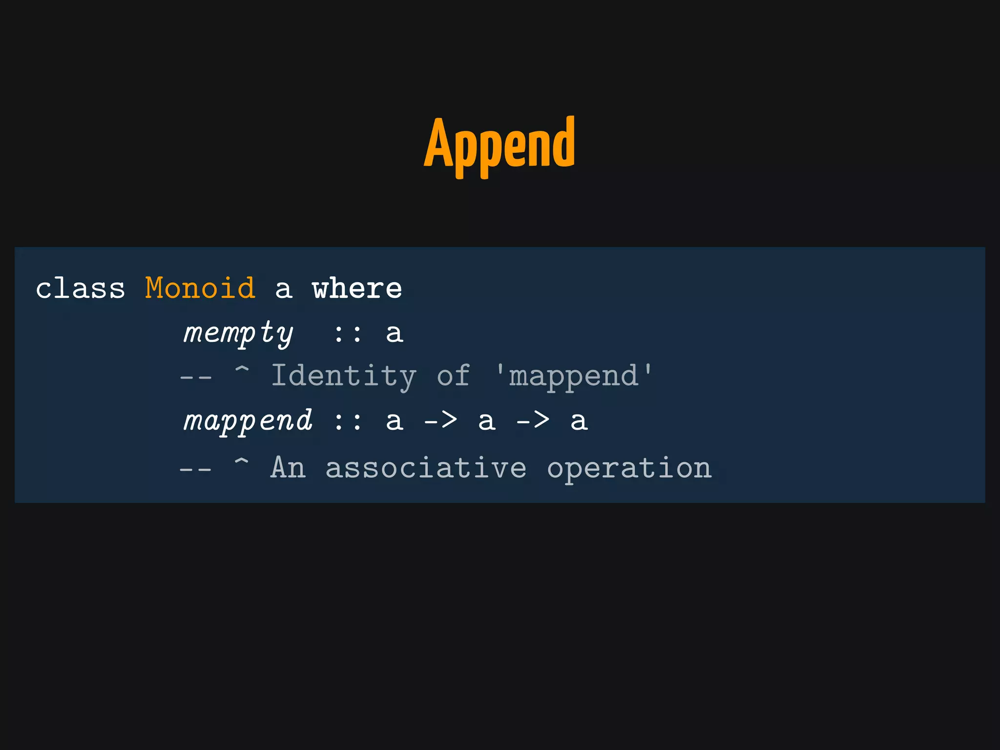 Append
class Monoid a where
mempty :: a
mappend :: a -> a -> a
-- ^ Identity of 'mappend'
-- ^ An associative operation
 