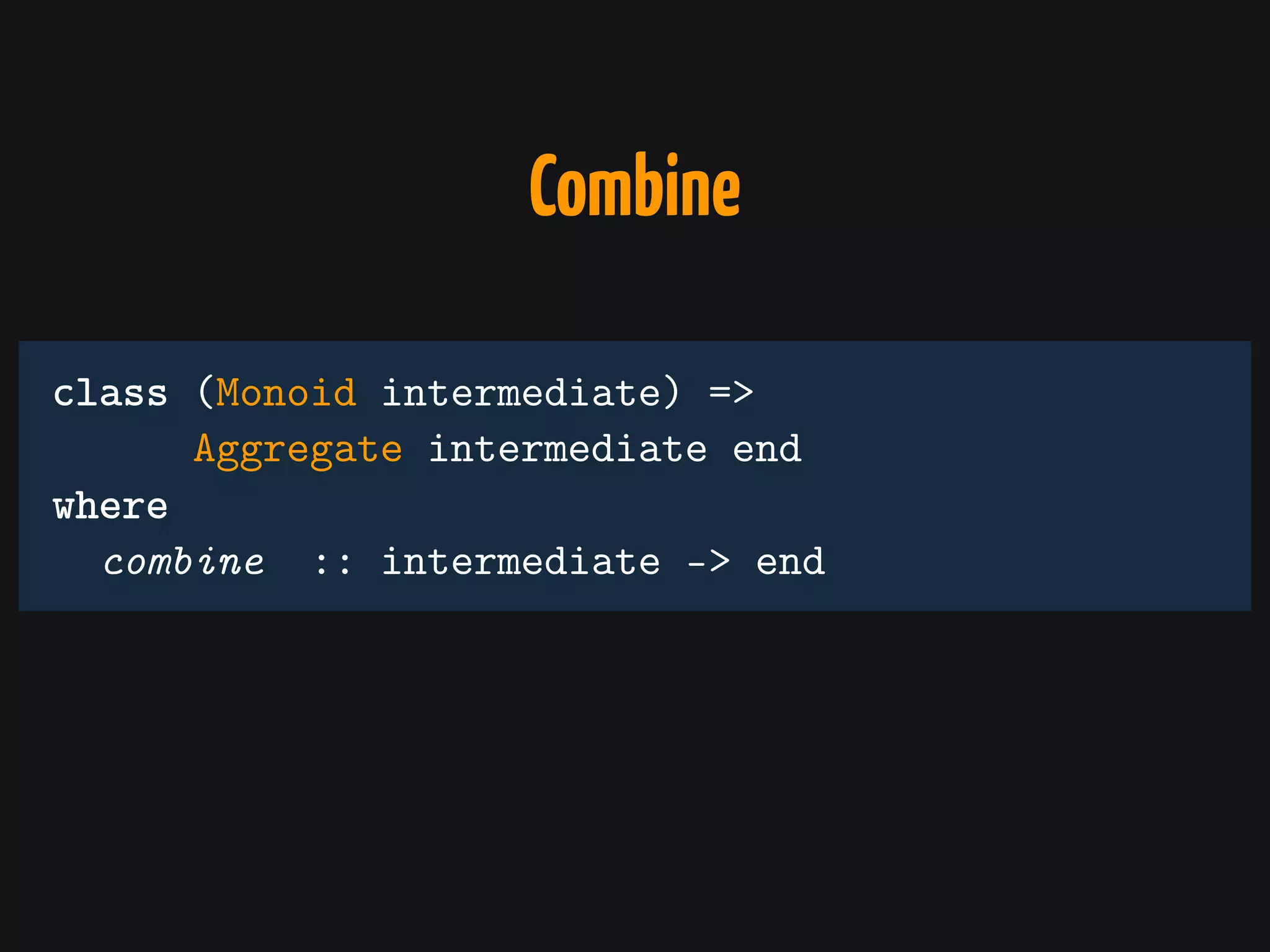 class (Monoid intermediate) =>
Aggregate intermediate end
where
combine :: intermediate -> end
Combine
 