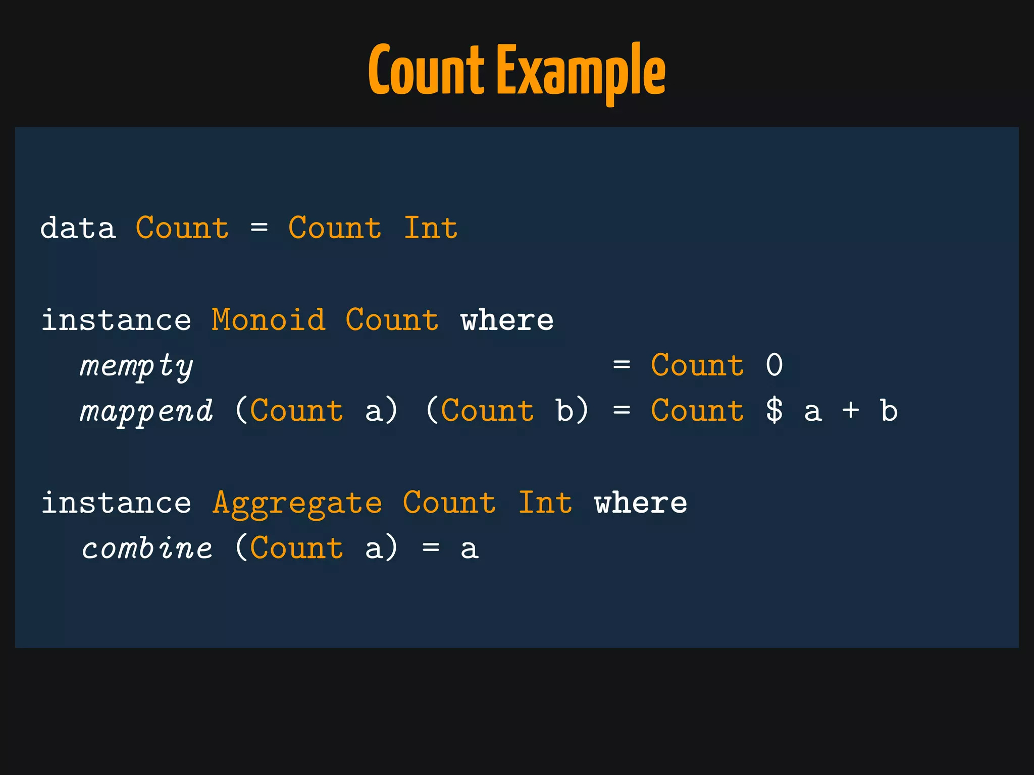 data Count = Count Int
instance Monoid Count where
mempty = Count 0
mappend (Count a) (Count b) = Count $ a + b
instance Aggregate Count Int where
combine (Count a) = a
CountExample
 