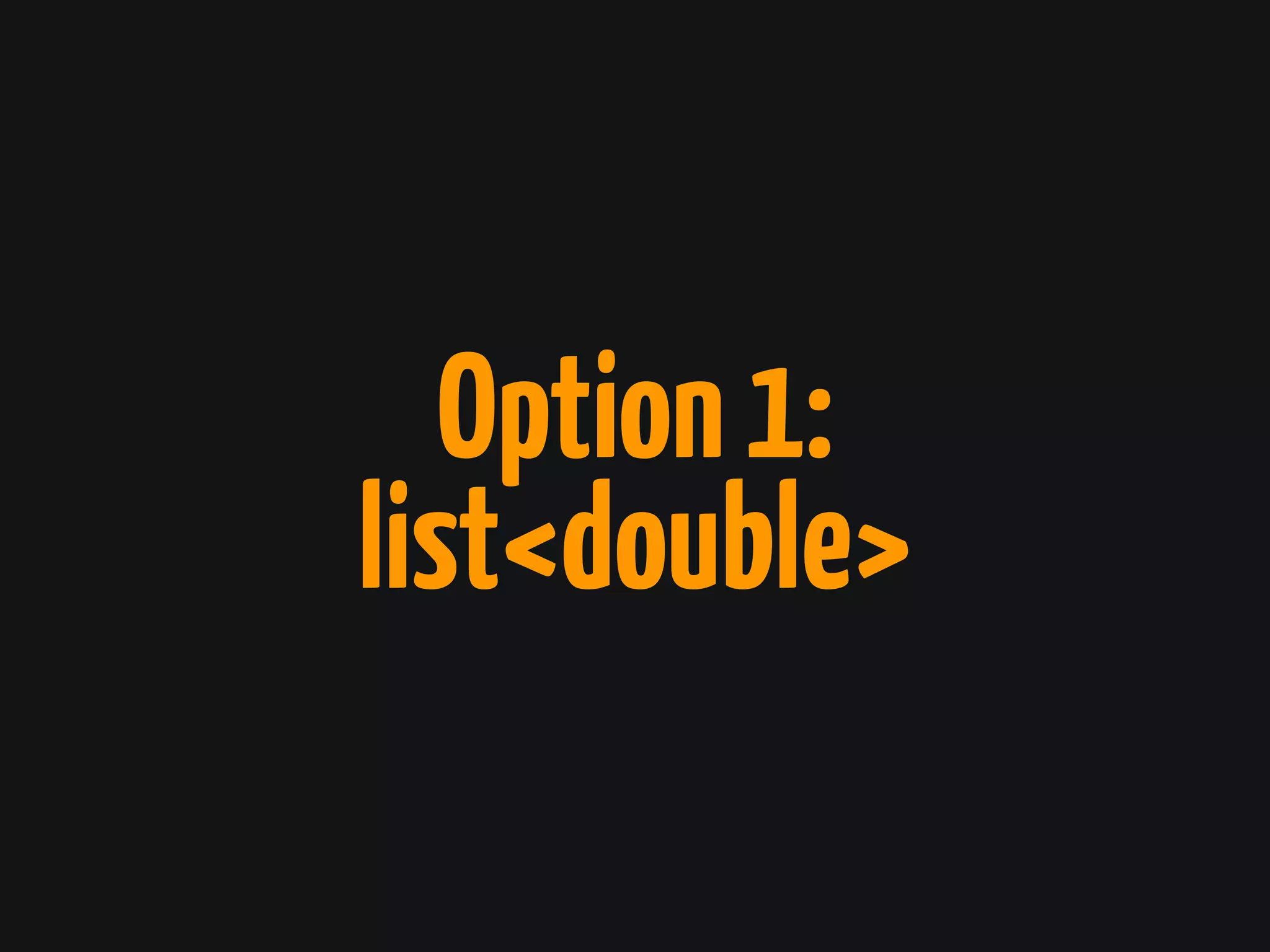 Option1:
list<double>
 