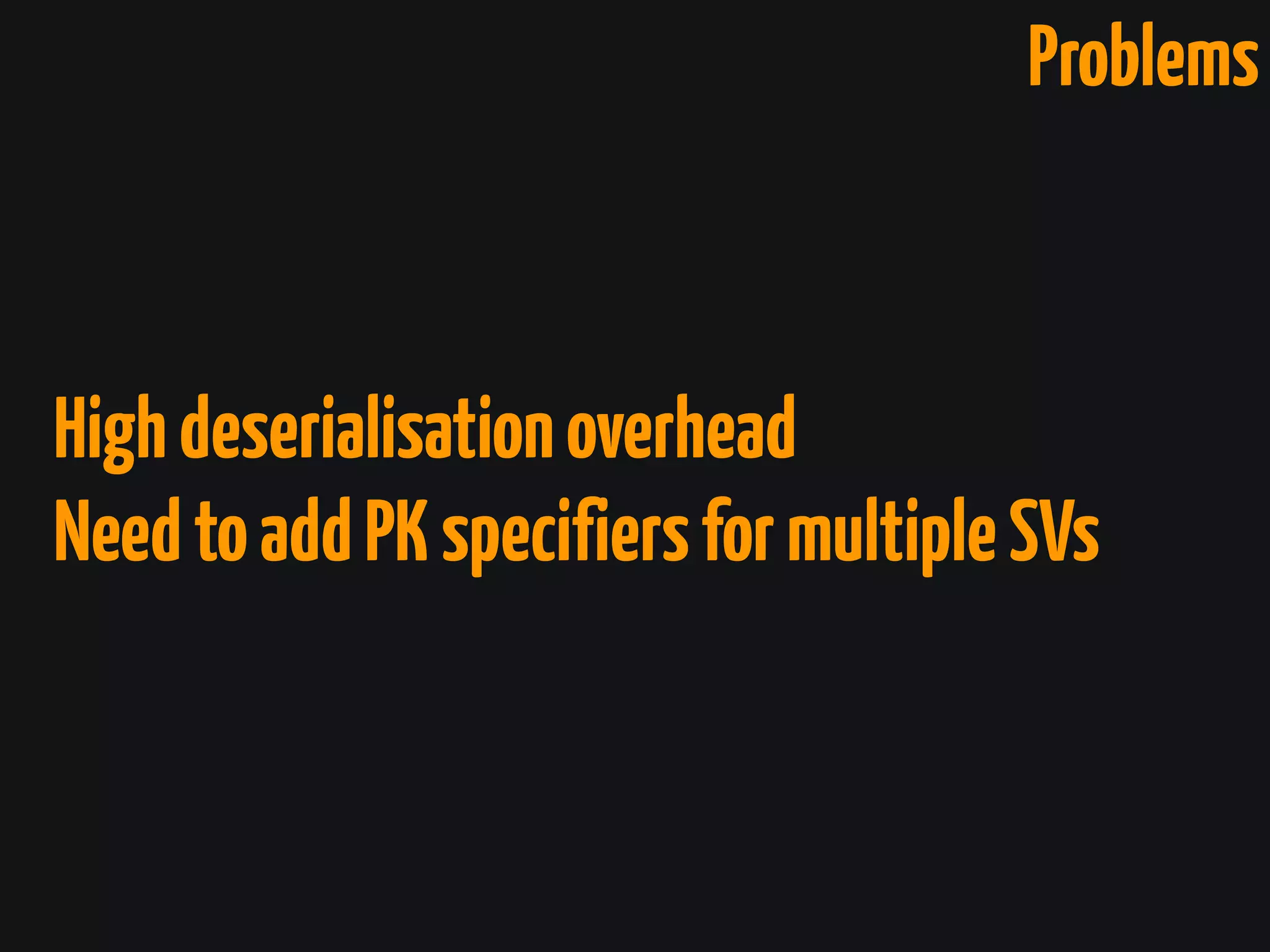 Problems
Highdeserialisationoverhead
NeedtoaddPKspecifiersformultipleSVs
 