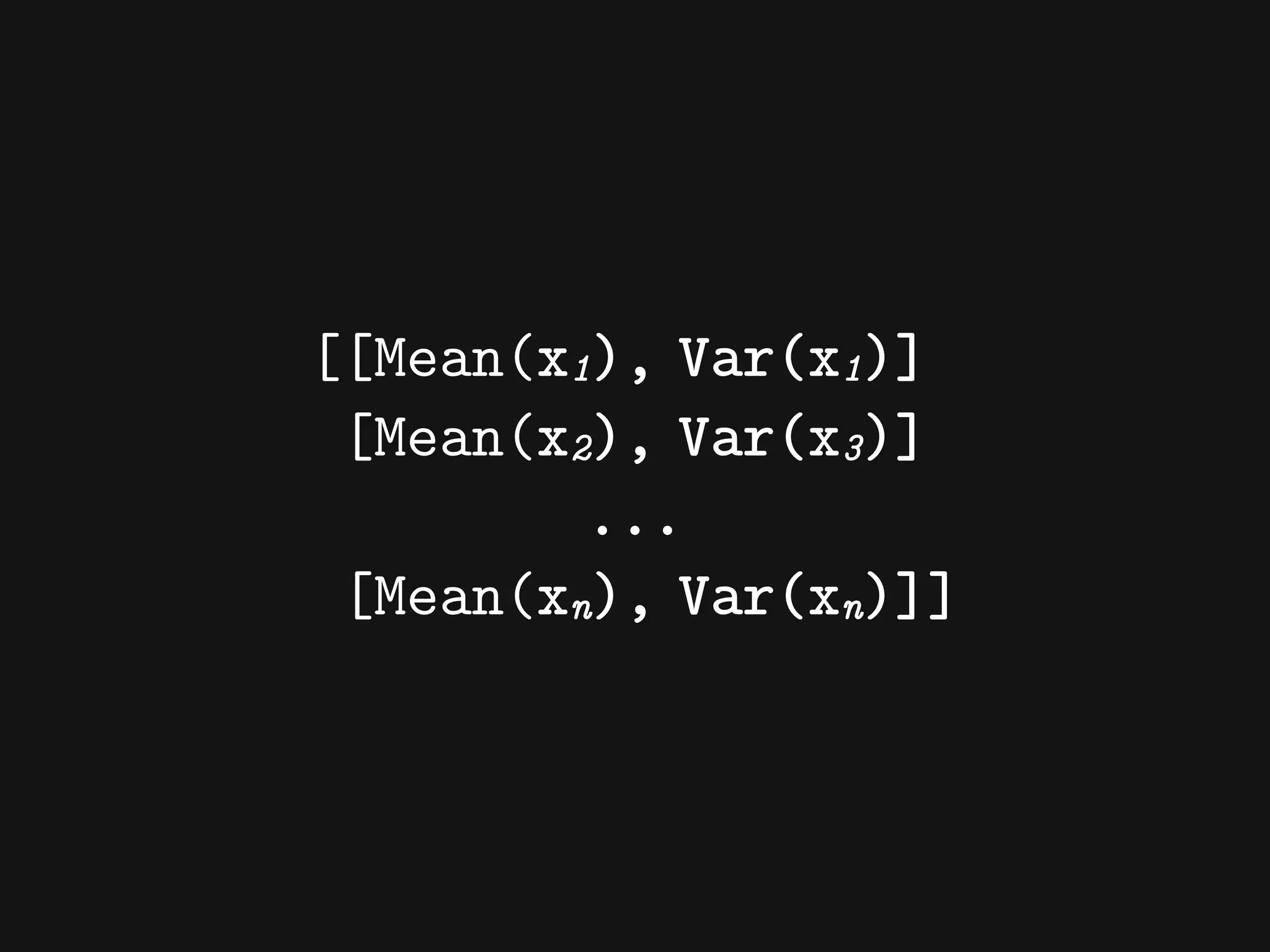 [[Mean(x1), Var(x1)]
[Mean(x2), Var(x3)]
...
[Mean(xn), Var(xn)]]
 