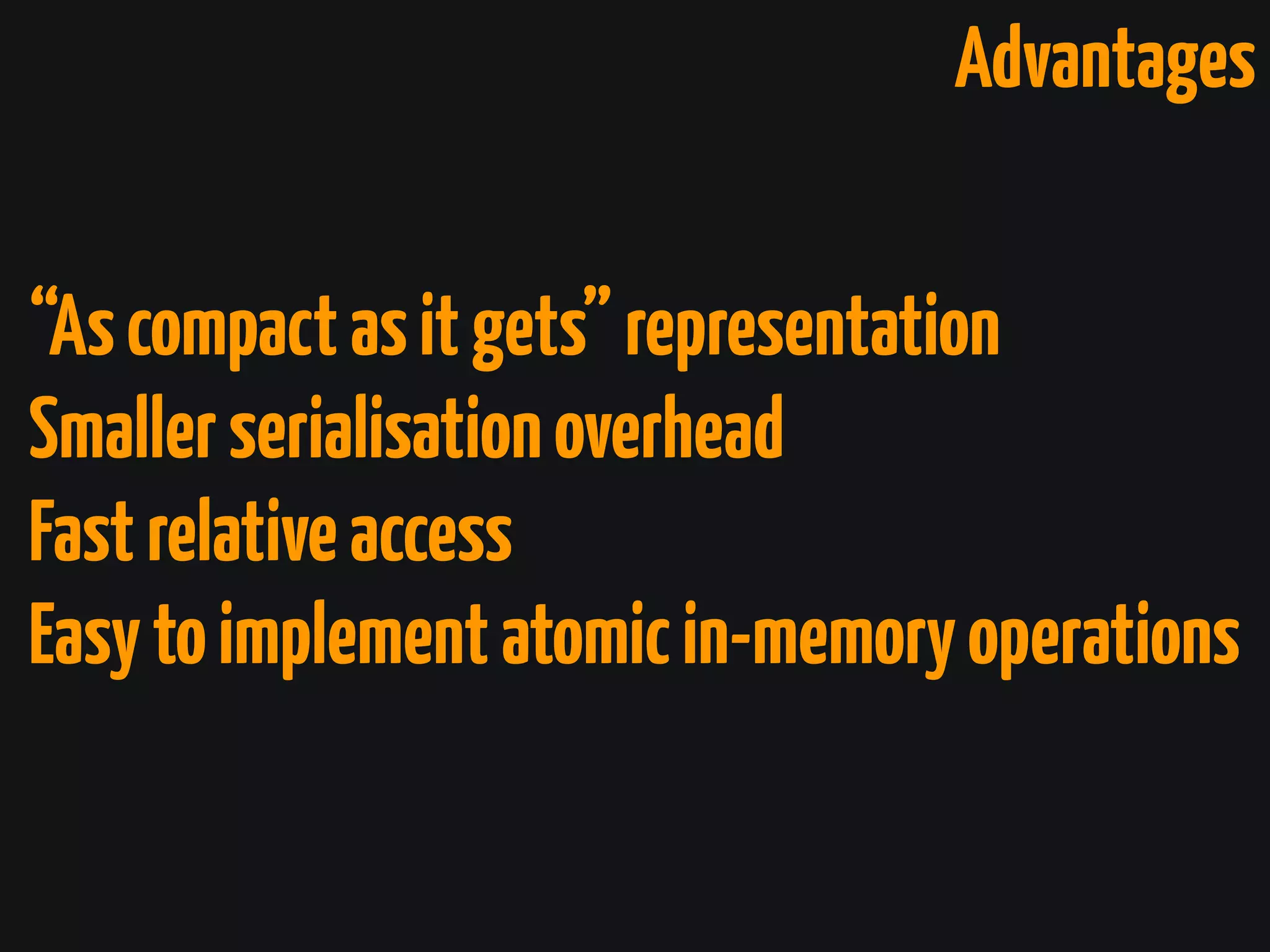 Advantages
“Ascompactasitgets”representation
Smallerserialisationoverhead
Fastrelativeaccess
Easytoimplementatomicin-memoryoperations
 