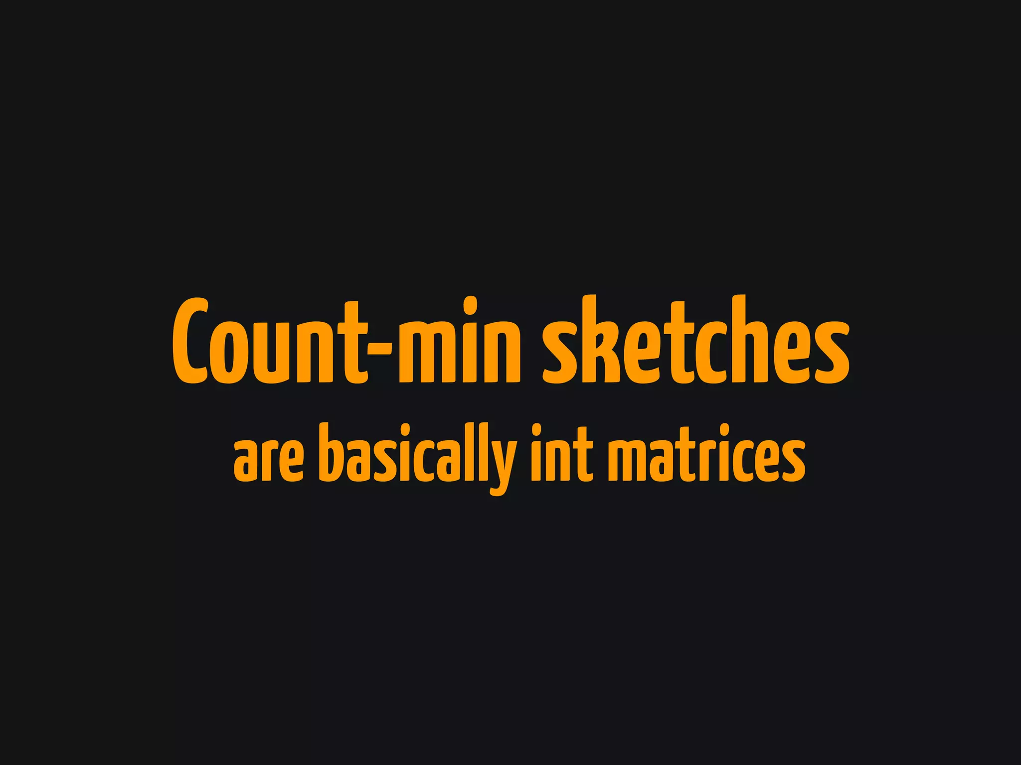 Count-minsketches
arebasicallyintmatrices
 