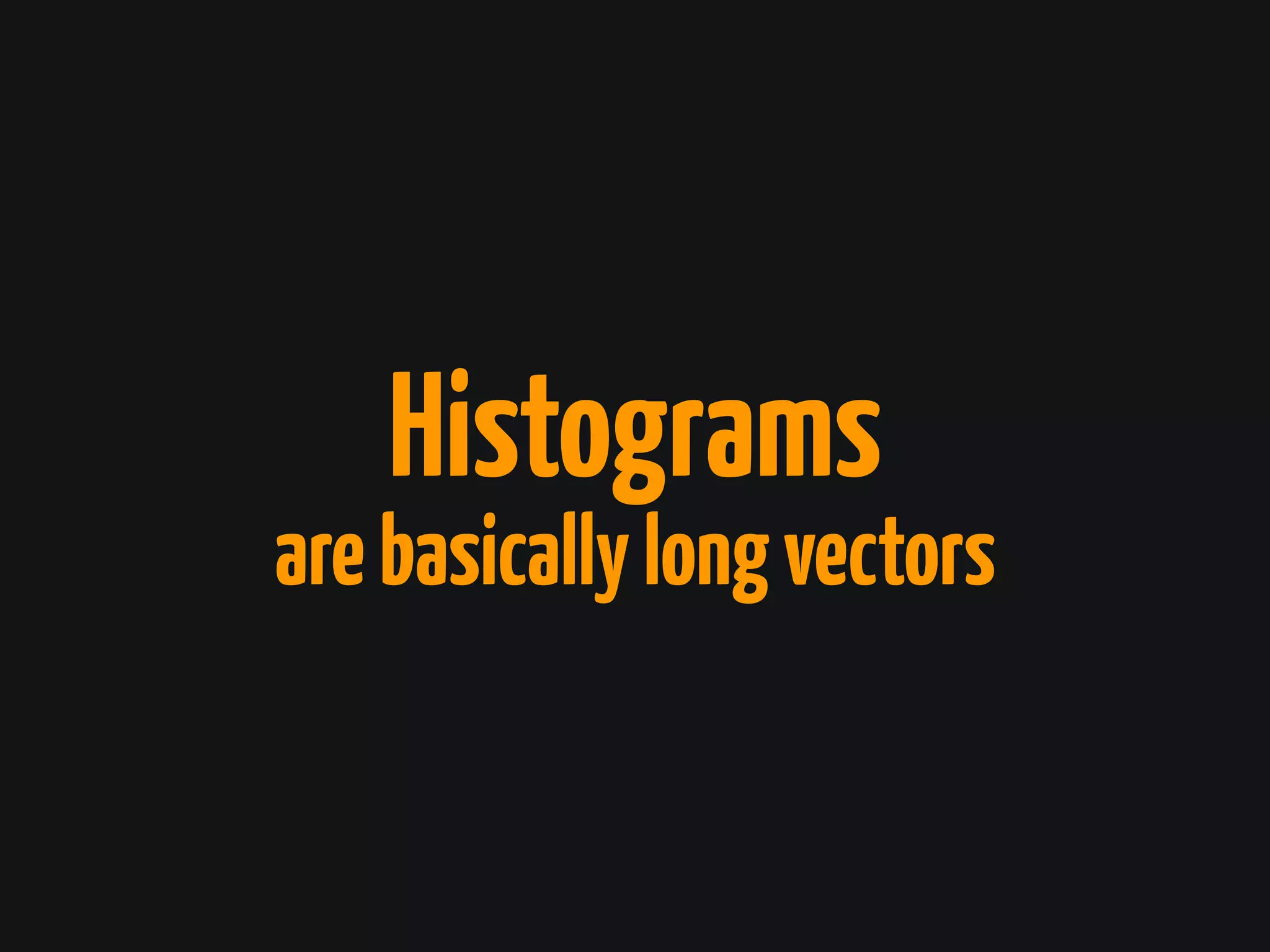 Histograms
arebasicallylongvectors
 
